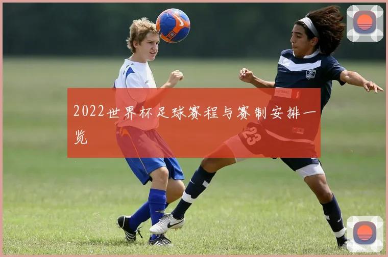 2022世界杯足球赛程与赛制安排一览