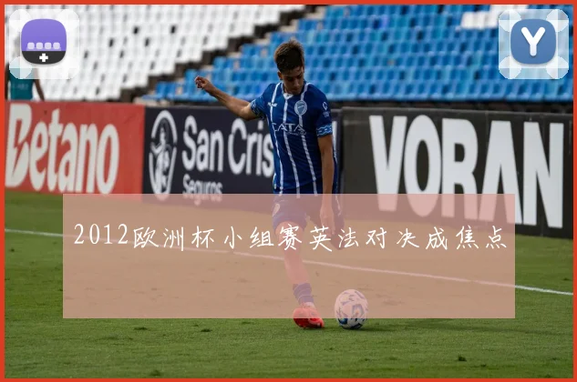 2012欧洲杯小组赛英法对决成焦点