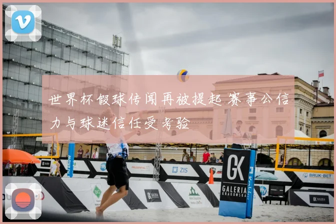 世界杯假球传闻再被提起 赛事公信力与球迷信任受考验