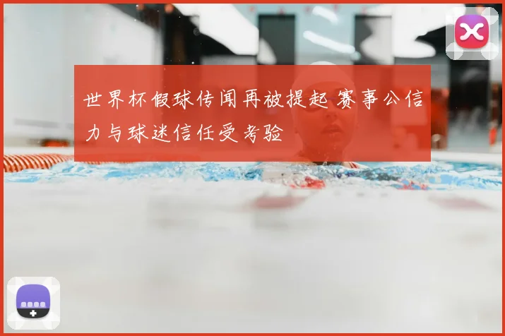 世界杯假球传闻再被提起 赛事公信力与球迷信任受考验