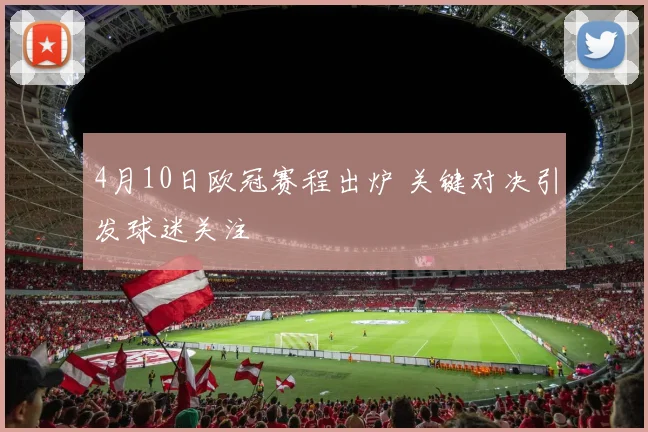 4月10日欧冠赛程出炉 关键对决引发球迷关注