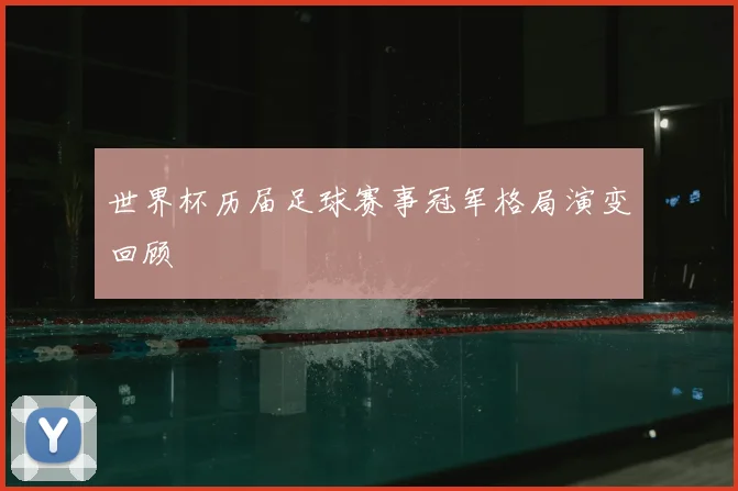 世界杯历届足球赛事冠军格局演变回顾