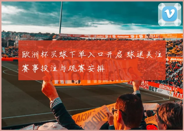 欧洲杯买球下单入口开启 球迷关注赛事投注与观赛安排