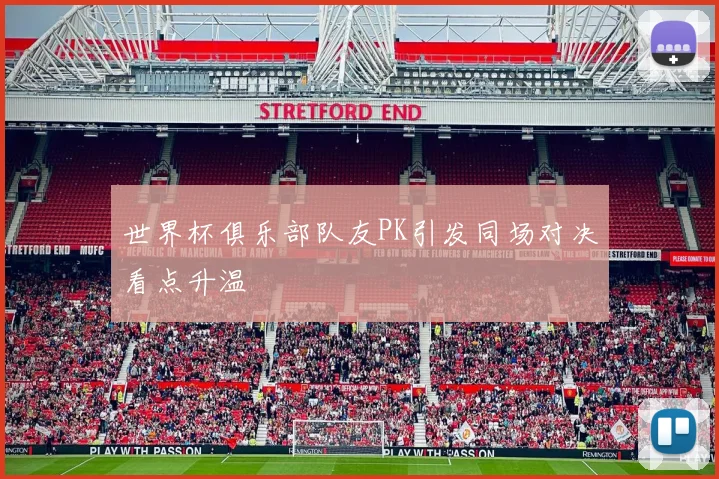 世界杯俱乐部队友PK引发同场对决看点升温