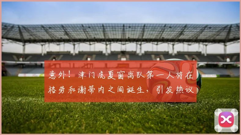 意外！津门虎夏窗离队第一人将在格劳和谢蒂内之间诞生，引发热议