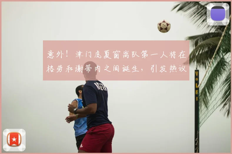 意外！津门虎夏窗离队第一人将在格劳和谢蒂内之间诞生，引发热议