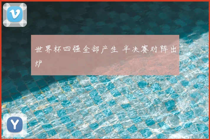 世界杯四强全部产生 半决赛对阵出炉