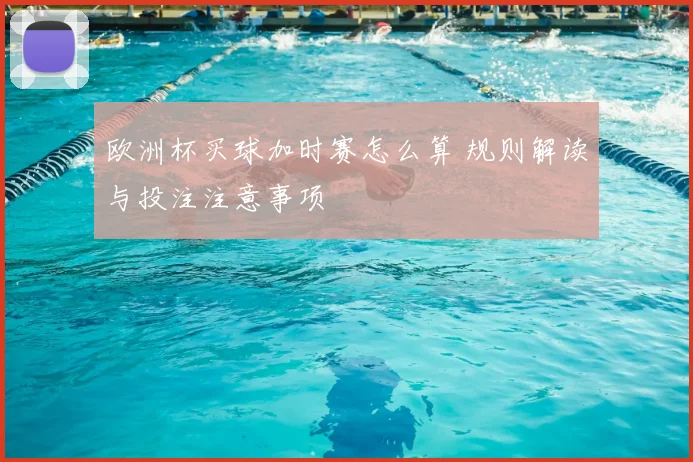 欧洲杯买球加时赛怎么算 规则解读与投注注意事项