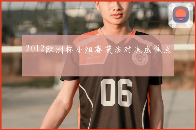 2012欧洲杯小组赛英法对决成焦点